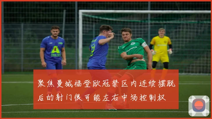 聚焦曼城福登欧冠禁区内连续摆脱后的射门很可能左右中场控制权