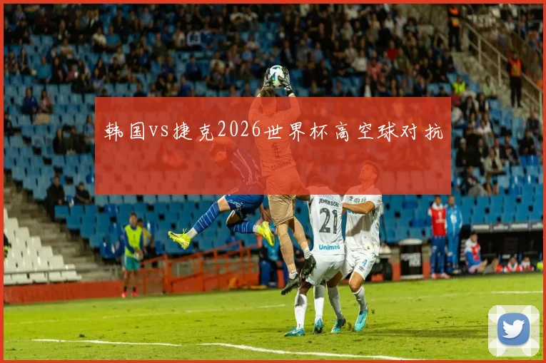 韩国vs捷克2026世界杯高空球对抗