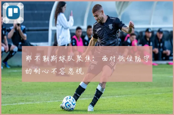 那不勒斯球队聚焦:面对低位防守的耐心不容忽视