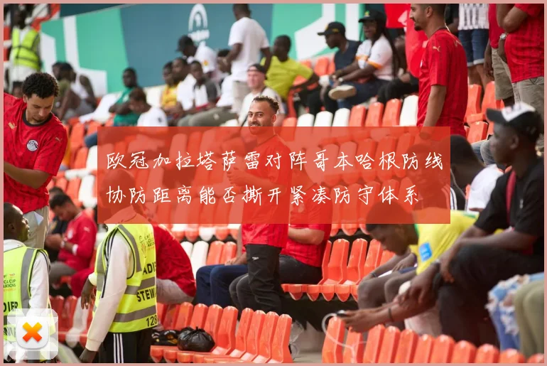 欧冠加拉塔萨雷对阵哥本哈根防线协防距离能否撕开紧凑防守体系