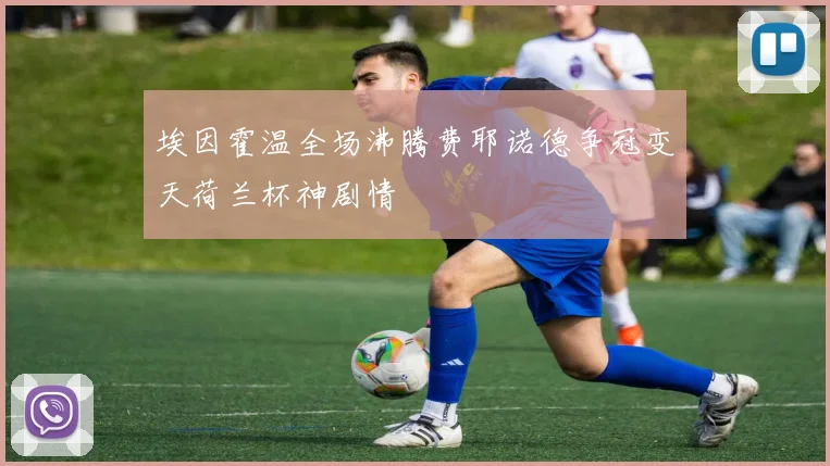 埃因霍温全场沸腾费耶诺德争冠变天荷兰杯神剧情