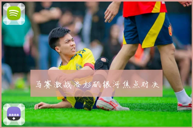 马赛激战洛杉矶银河焦点对决