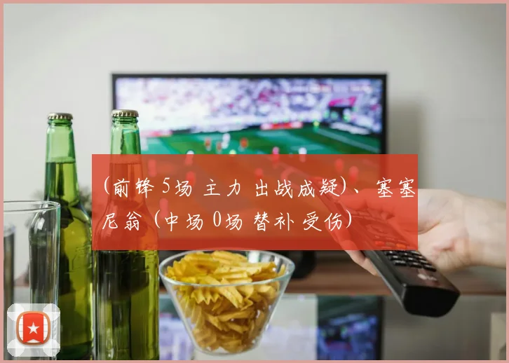 (前锋 5场 主力 出战成疑)、塞塞尼翁 (中场 0场 替补 受伤)