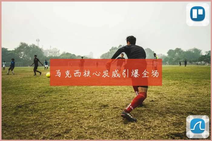 马克西核心发威引爆全场