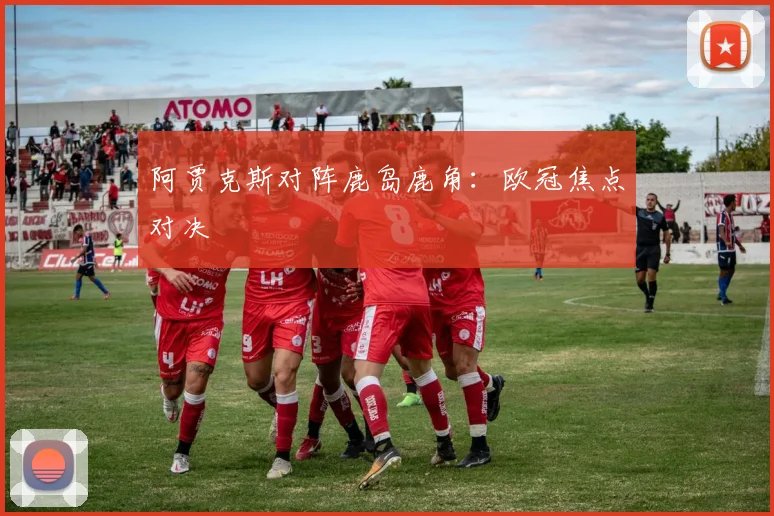阿贾克斯对阵鹿岛鹿角：欧冠焦点对决