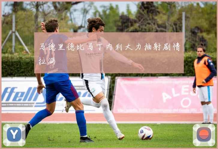 马德里德比马丁内利大力抽射剧情拉满