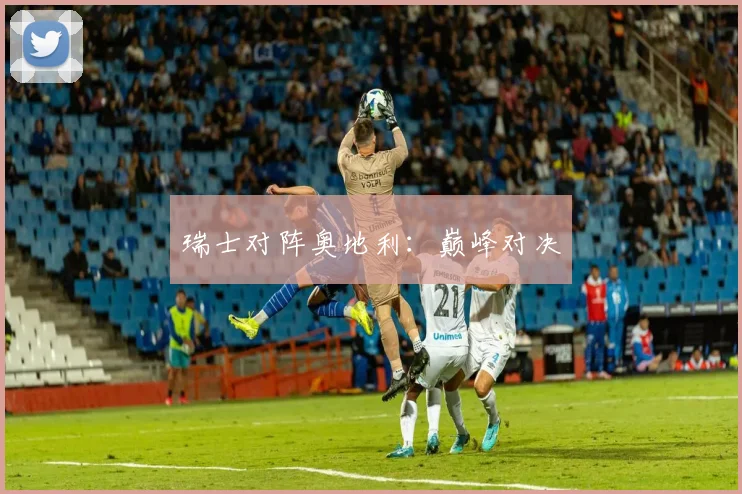 瑞士对阵奥地利：巅峰对决