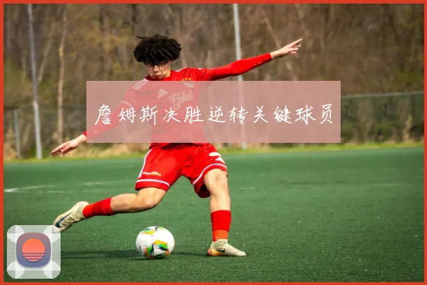 詹姆斯决胜逆转关键球员