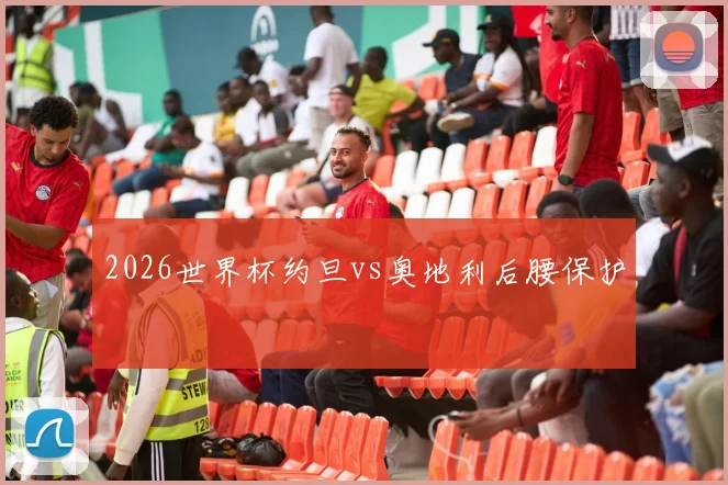 2026世界杯约旦vs奥地利后腰保护