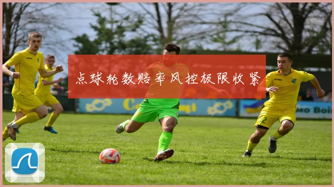 点球轮数赔率风控极限收紧