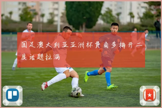 国足澳大利亚亚洲杯费南多梅开二度话题拉满