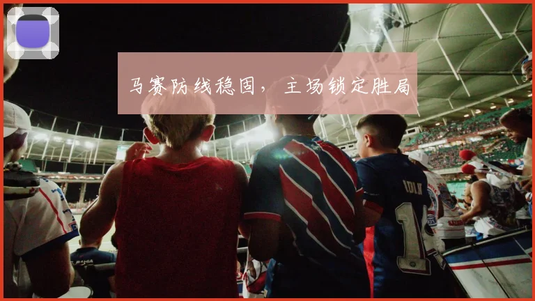 马赛防线稳固，主场锁定胜局