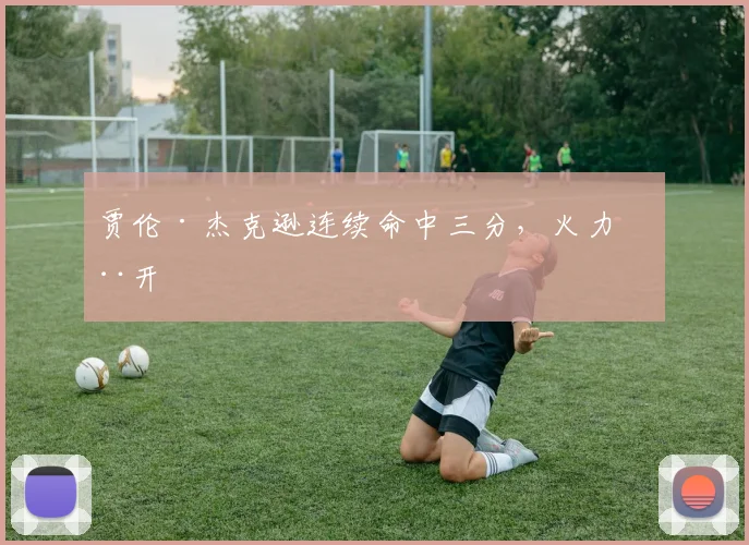 贾伦·杰克逊连续命中三分，火力全开