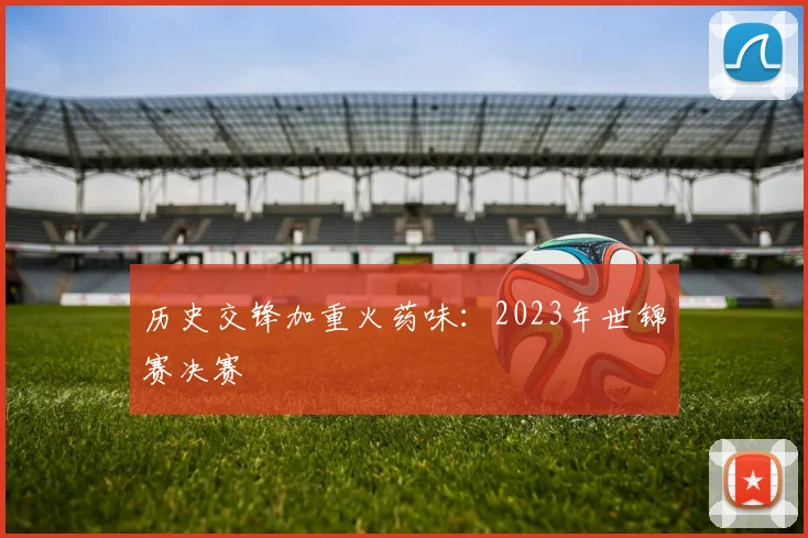 历史交锋加重火药味：2023年世锦赛决赛