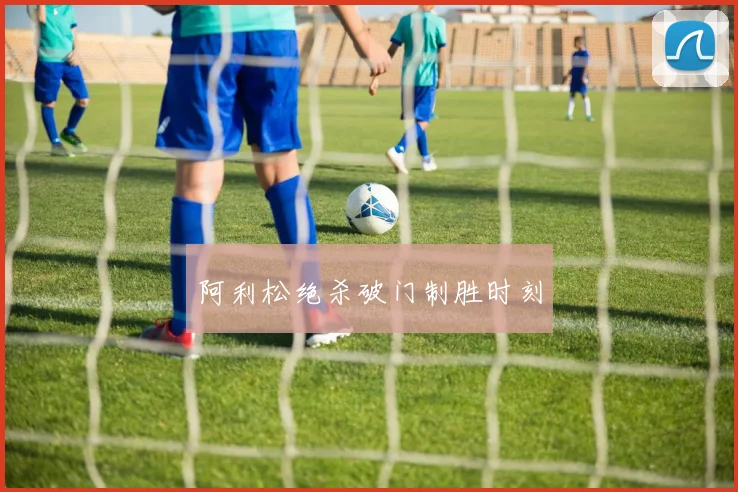 阿利松绝杀破门制胜时刻