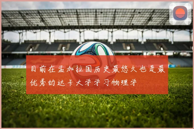 目前在孟加拉国历史最悠久也是最优秀的达卡大学学习物理学