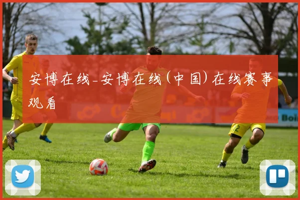 安博在线_安博在线(中国)在线赛事观看