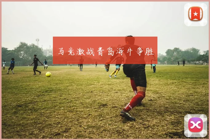 马竞激战青岛海牛争胜