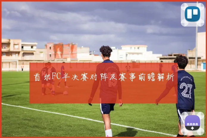 首尔FC半决赛对阵及赛事前瞻解析