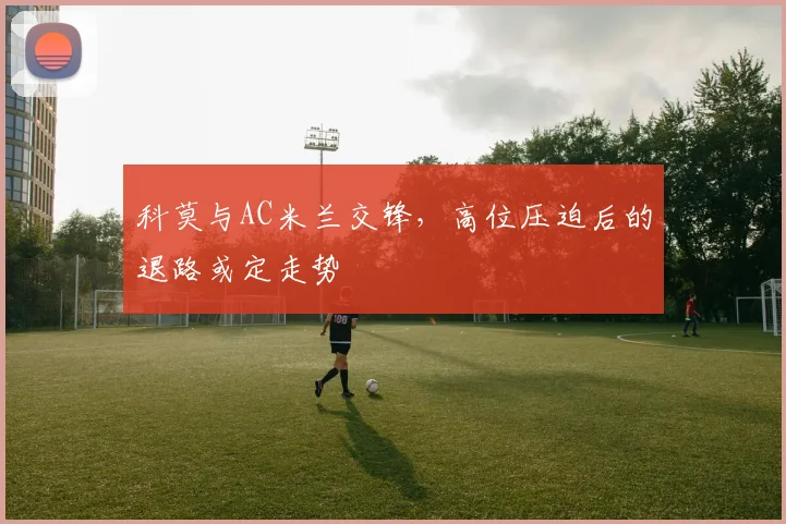 科莫与AC米兰交锋,高位压迫后的退路或定走势