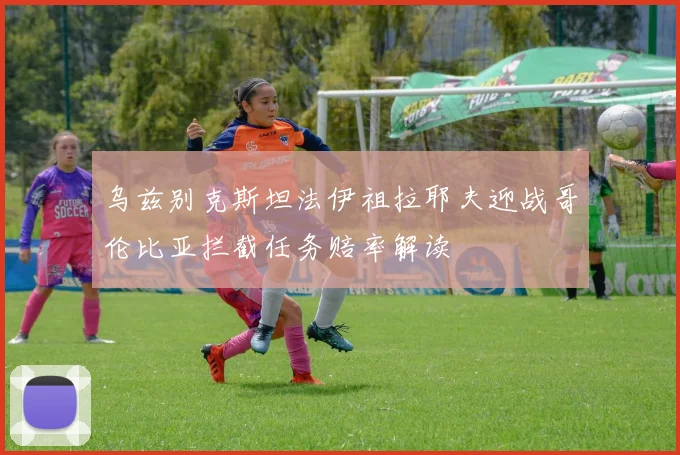 乌兹别克斯坦法伊祖拉耶夫迎战哥伦比亚拦截任务赔率解读