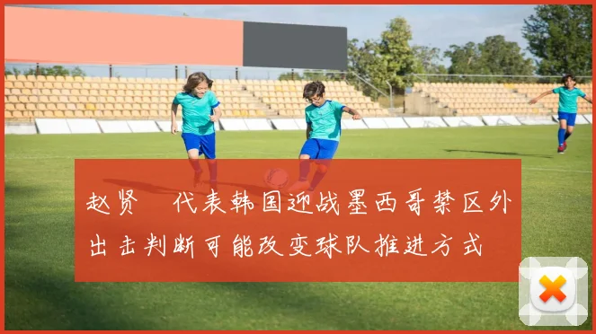 赵贤祐代表韩国迎战墨西哥禁区外出击判断可能改变球队推进方式