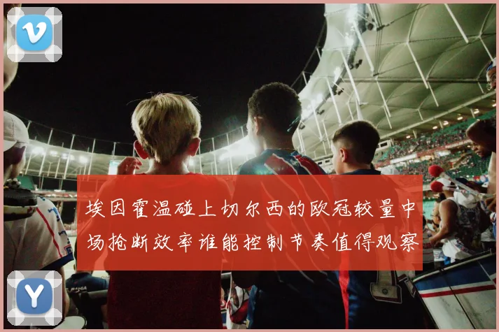 埃因霍温碰上切尔西的欧冠较量中场抢断效率谁能控制节奏值得观察