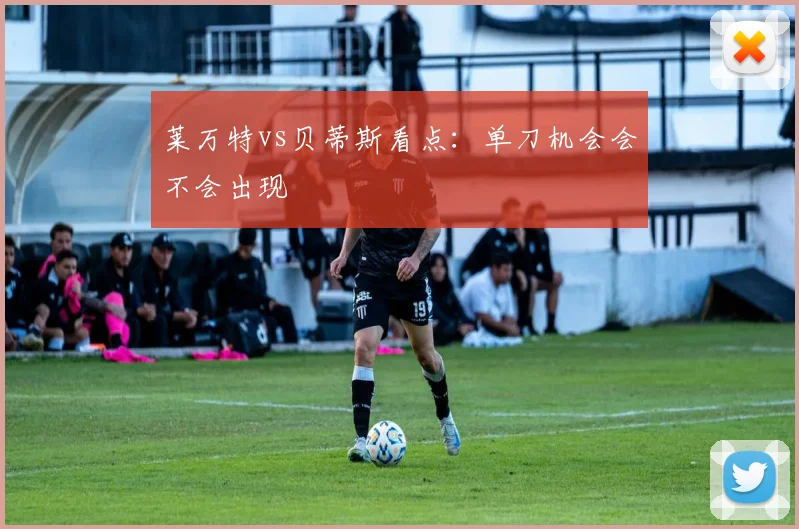 莱万特vs贝蒂斯看点：单刀机会会不会出现