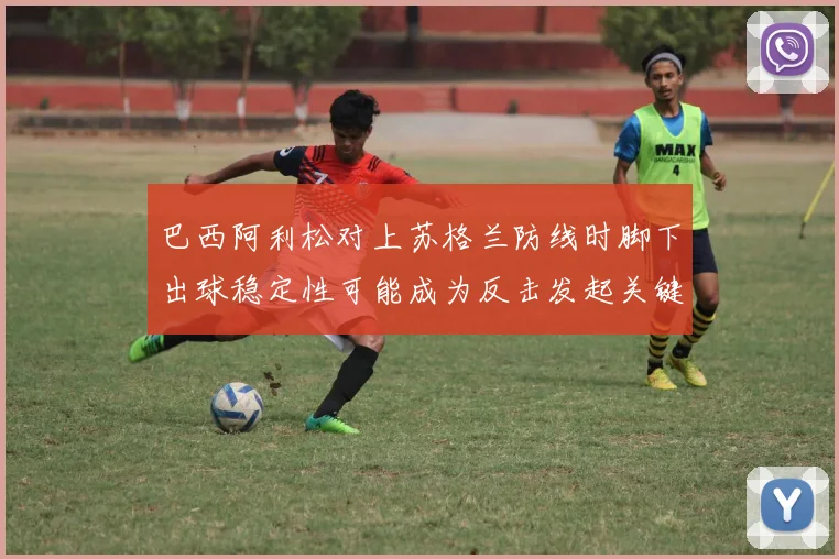 巴西阿利松对上苏格兰防线时脚下出球稳定性可能成为反击发起关键