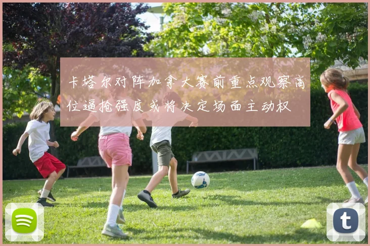 卡塔尔对阵加拿大赛前重点观察高位逼抢强度或将决定场面主动权