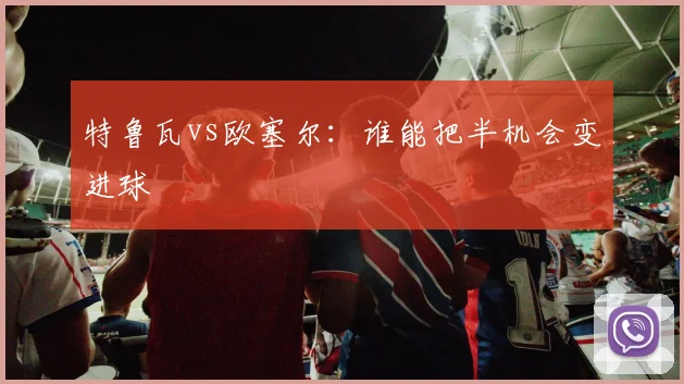 特鲁瓦vs欧塞尔:谁能把半机会变进球