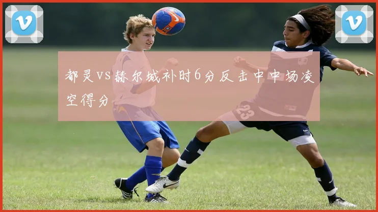 都灵vs赫尔城补时6分反击中中场凌空得分