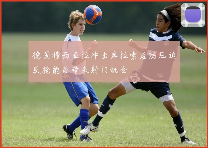 德国穆西亚拉冲击库拉索后防压迫反抢能否带来射门机会