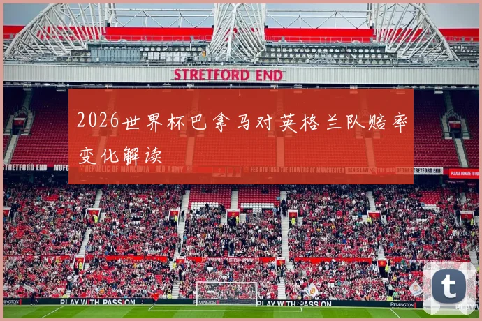 2026世界杯巴拿马对英格兰队赔率变化解读