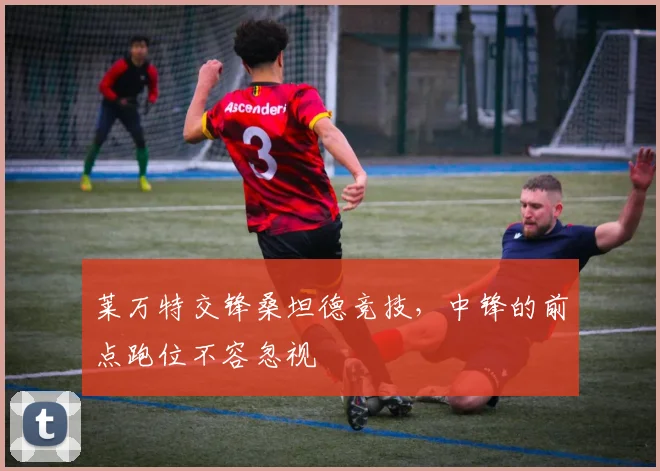 莱万特交锋桑坦德竞技,中锋的前点跑位不容忽视