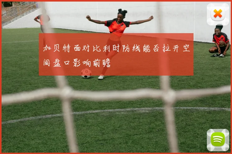 加贝特面对比利时防线能否拉开空间盘口影响前瞻