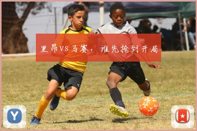 里昂vs马赛,谁先抢到开局