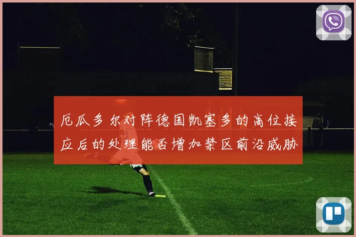 厄瓜多尔对阵德国凯塞多的高位接应后的处理能否增加禁区前沿威胁