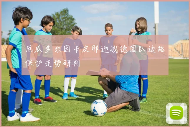 厄瓜多尔因卡皮耶迎战德国队边路保护走势研判