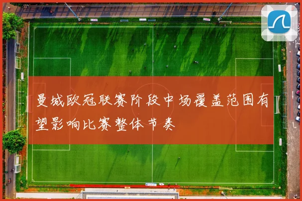 曼城欧冠联赛阶段中场覆盖范围有望影响比赛整体节奏