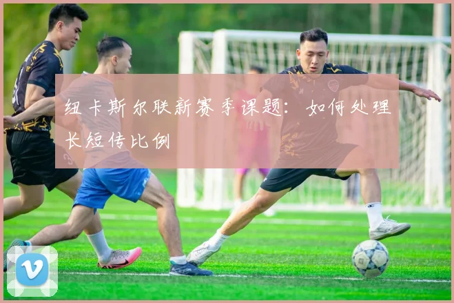 纽卡斯尔联新赛季课题:如何处理长短传比例