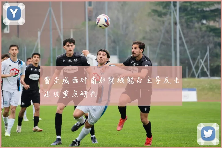 曹圭成面对南非防线能否主导反击进攻重点研判