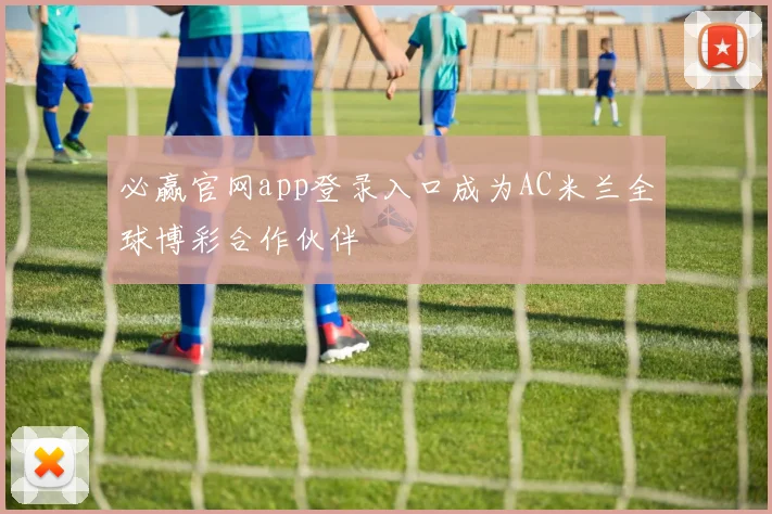 必赢官网app登录入口成为AC米兰全球博彩合作伙伴