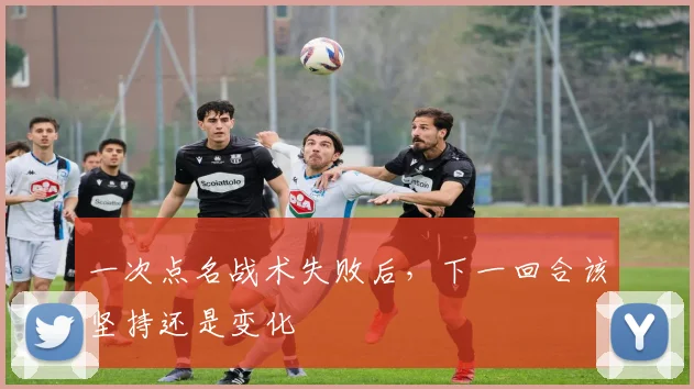 一次点名战术失败后,下一回合该坚持还是变化